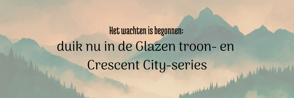 Het wachten is begonnen: duik nu in de Glazen troon- en Crescent City-series